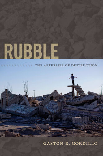 Gastón R. Gordillo. Rubble: The Afterlife of Destruction
