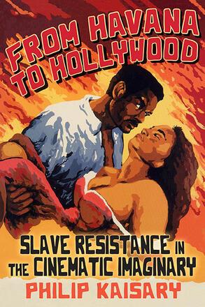 Philip Kaisary, From Havana to Hollywood: Slave Resistance in the Cinematic Imaginary